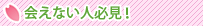 会えない人必見！